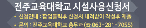 전주교육대학교 시설사용신청서 ·신청안내 : 팝업클릭후 신청서 내려받아 작성후 제출 ·문의:전주교육대학교 총무과(063-281-7055)